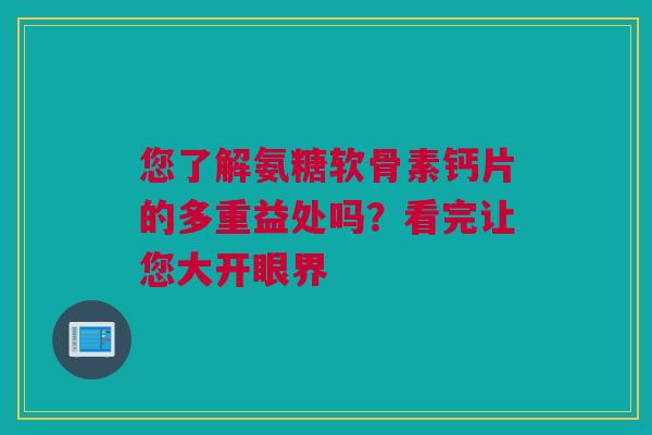 您了解氨糖软骨素钙片的多重益处吗？看完让您大开眼界