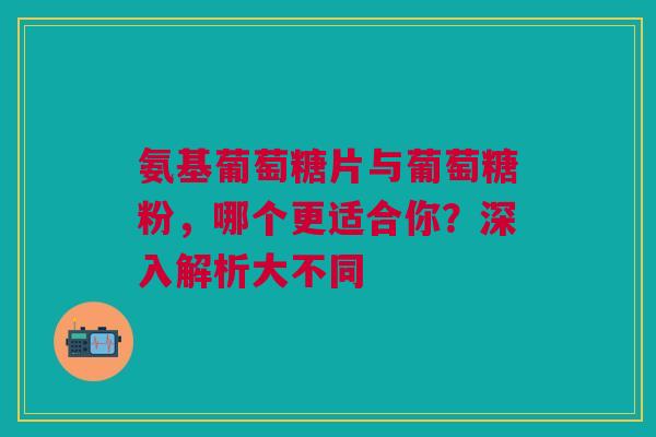 氨基葡萄糖片与葡萄糖粉,哪个更适合你?深入解析大不同 氨基葡萄糖片与葡萄糖粉,哪个更适合你?深入解析大不同