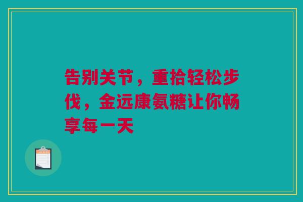告别关节，重拾轻松步伐，金远康氨糖让你畅享每一天