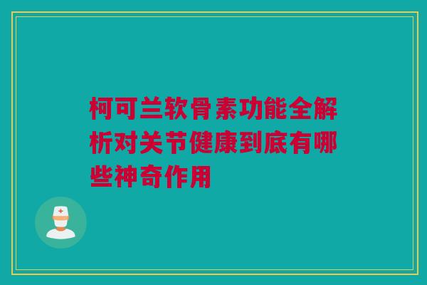 柯可兰软骨素功能全解析对关节健康到底有哪些神奇作用