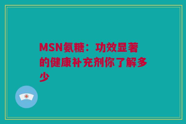 MSN氨糖：功效显著的健康补充剂你了解多少
