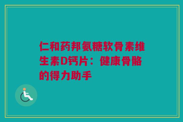 仁和药邦氨糖软骨素维生素D钙片：健康骨骼的得力助手