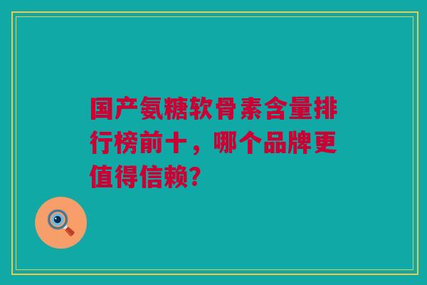 国产氨糖软骨素含量排行榜前十，哪个品牌更值得信赖？