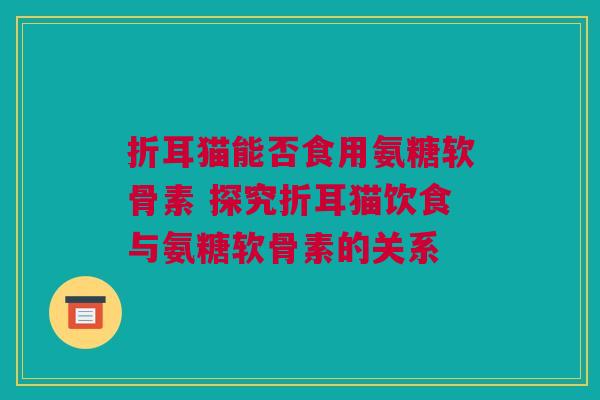 折耳猫能否食用氨糖软骨素 探究折耳猫饮食与氨糖软骨素的关系