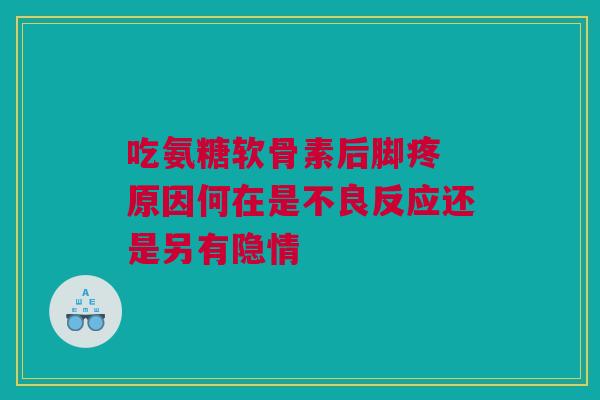 吃氨糖软骨素后脚疼 原因何在是不良反应还是另有隐情