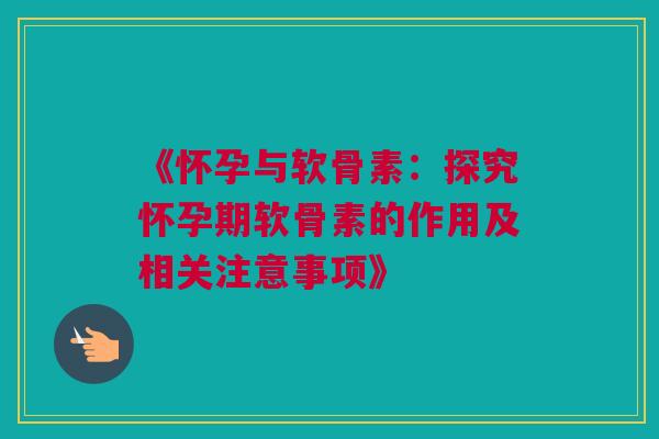 《怀孕与软骨素：探究怀孕期软骨素的作用及相关注意事项》