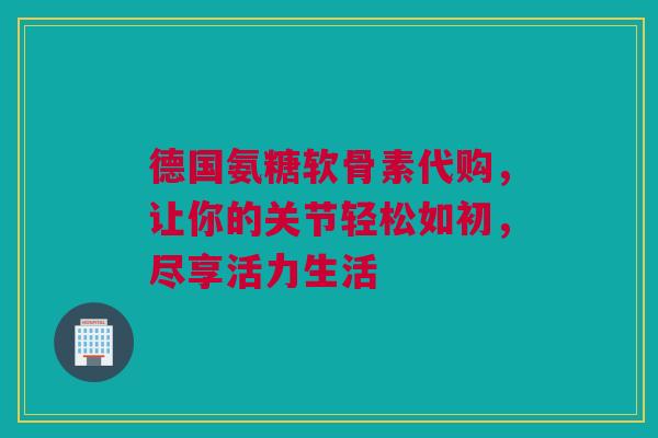 德国氨糖软骨素代购，让你的关节轻松如初，尽享活力生活