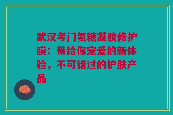武汉考门氨糖凝胶修护膜：带给你宠爱的新体验，不可错过的护肤产品