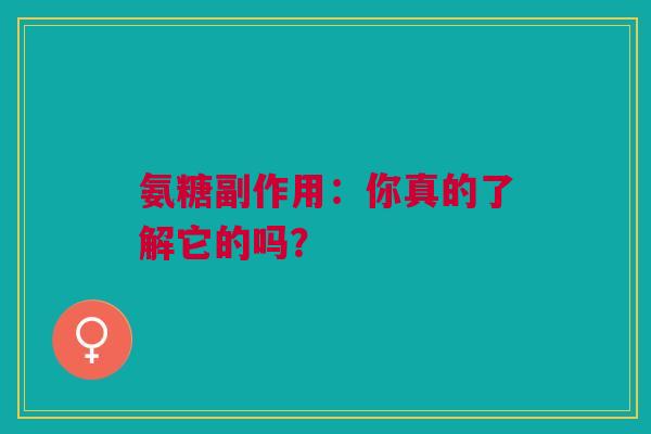 氨糖副作用：你真的了解它的吗？