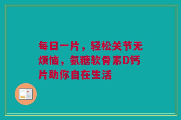 每日一片，轻松关节无烦恼，氨糖软骨素D钙片助你自在生活