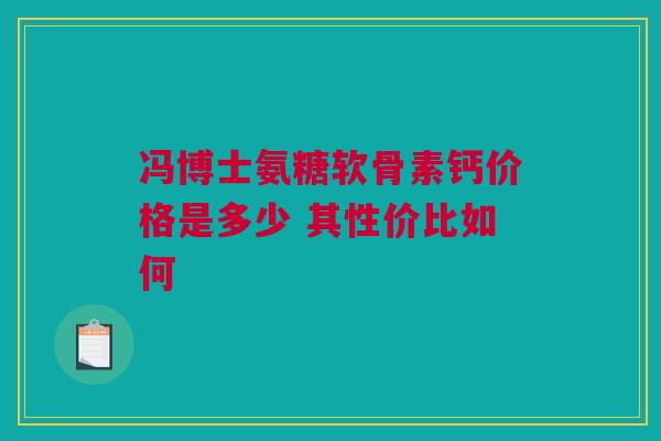 冯博士氨糖软骨素钙价格是多少 其性价比如何 冯博士氨糖软骨素钙价格是多少 其性价比如何