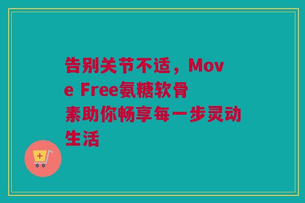 告别关节不适，Move Free氨糖软骨素助你畅享每一步灵动生活
