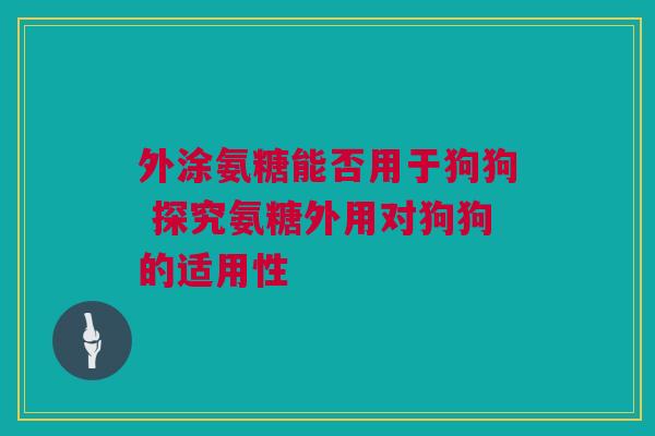 外涂氨糖能否用于狗狗 探究氨糖外用对狗狗的适用性