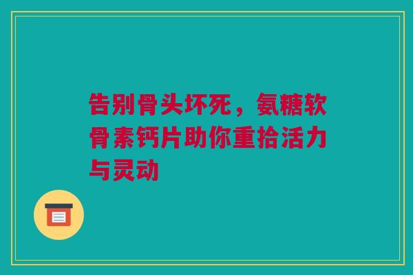 告别骨头坏死，氨糖软骨素钙片助你重拾活力与灵动