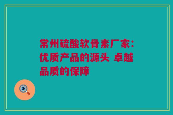 常州硫酸软骨素厂家：优质产品的源头 卓越品质的保障