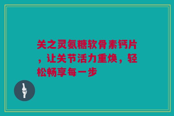 关之灵氨糖软骨素钙片，让关节活力重焕，轻松畅享每一步