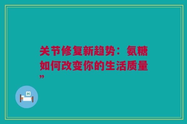 关节修复新趋势：氨糖如何改变你的生活质量”