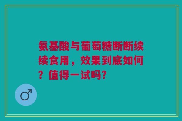 氨基酸与葡萄糖断断续续食用，效果到底如何？值得一试吗？