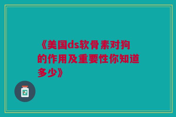 《美国ds软骨素对狗的作用及重要性你知道多少》