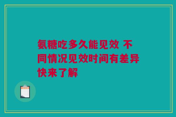 氨糖吃多久能见效 不同情况见效时间有差异快来了解