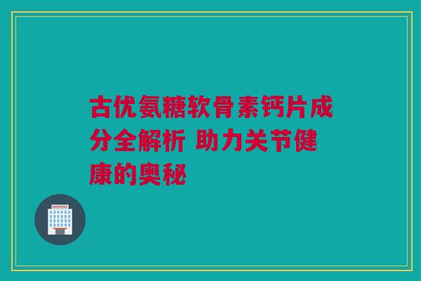 古优氨糖软骨素钙片成分全解析 助力关节健康的奥秘