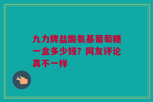 九力牌盐酸氨基葡萄糖一盒多少钱？网友评论真不一样
