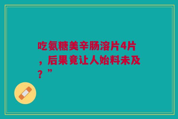 吃氨糖美辛肠溶片4片,后果竟让人始料未及?” 吃氨糖美辛肠溶片4片,后果竟让人始料未及?”