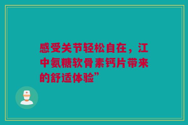 感受关节轻松自在，江中氨糖软骨素钙片带来的舒适体验”