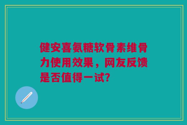 健安喜氨糖软骨素维骨力使用效果，网友反馈是否值得一试？