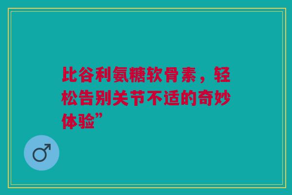 比谷利氨糖软骨素，轻松告别关节不适的奇妙体验”