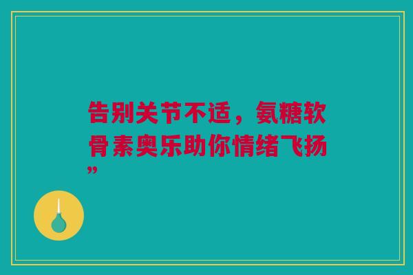 告别关节不适，氨糖软骨素奥乐助你情绪飞扬”