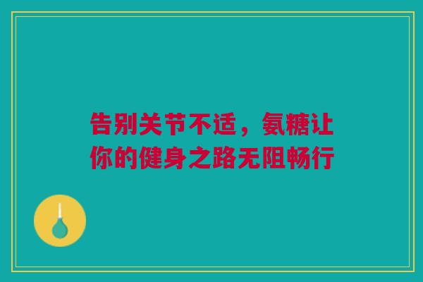告别关节不适，氨糖让你的健身之路无阻畅行