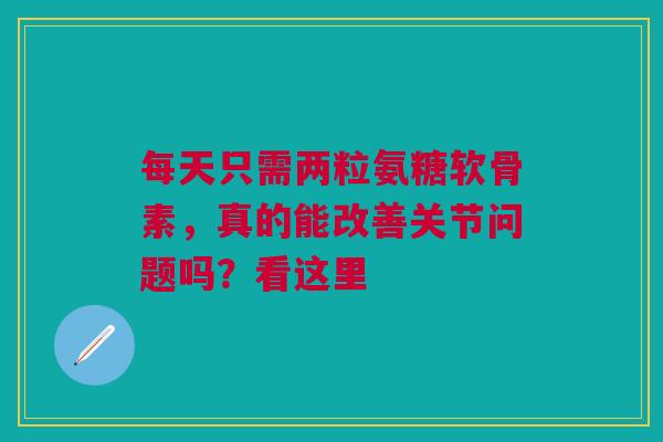 每天只需两粒氨糖软骨素，真的能改善关节问题吗？看这里