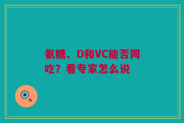 氨糖、D和VC能否同吃？看专家怎么说