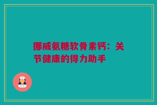 挪威氨糖软骨素钙：关节健康的得力助手