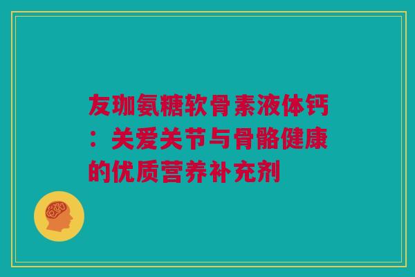 友珈氨糖软骨素液体钙：关爱关节与骨骼健康的优质营养补充剂