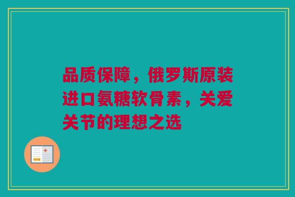 品质保障，俄罗斯原装进口氨糖软骨素，关爱关节的理想之选