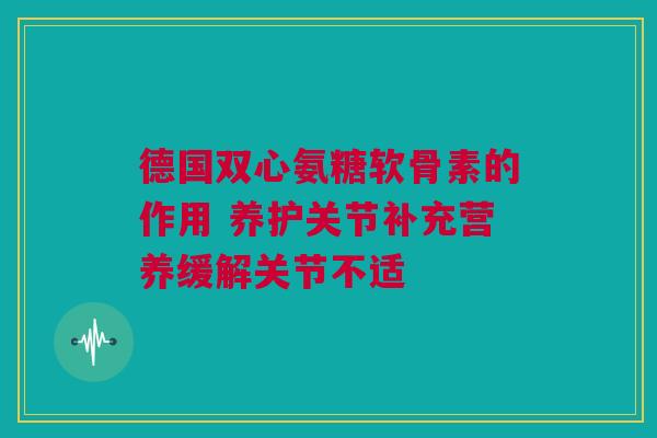 德国双心氨糖软骨素的作用 养护关节补充营养缓解关节不适