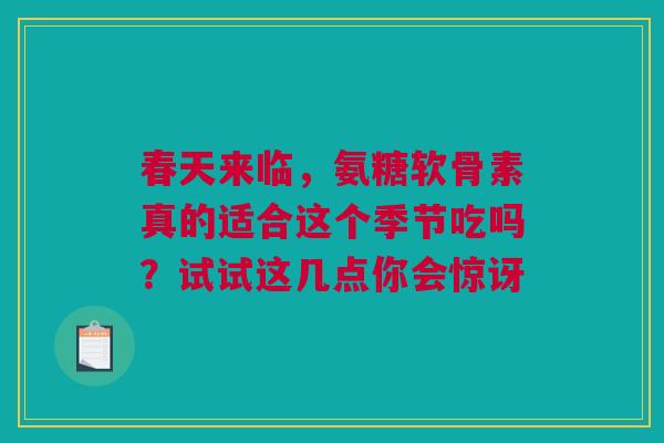 春天来临,氨糖软骨素真的适合这个季节吃吗?试试这几点你会惊讶 春天来临,氨糖软骨素真的适合这个季节吃吗?试试这几点你会惊讶