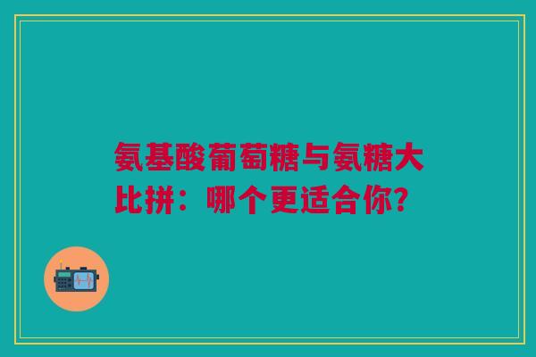氨基酸葡萄糖与氨糖大比拼：哪个更适合你？