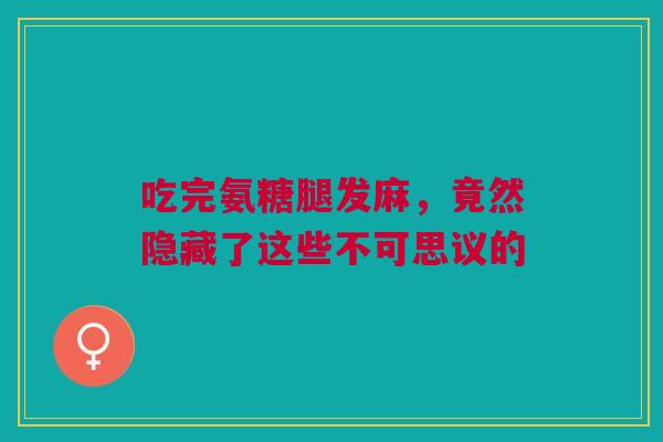 吃完氨糖腿发麻，竟然隐藏了这些不可思议的