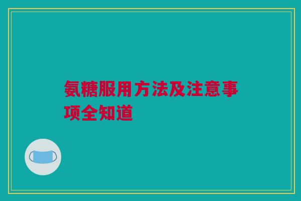 氨糖服用方法及注意事项全知道