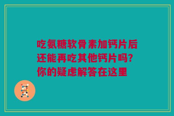 吃氨糖软骨素加钙片后还能再吃其他钙片吗?你的疑虑解答在这里 吃氨糖软骨素加钙片后还能再吃其他钙片吗?你的疑虑解答在这里