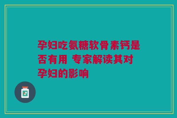 孕妇吃氨糖软骨素钙是否有用 专家解读其对孕妇的影响