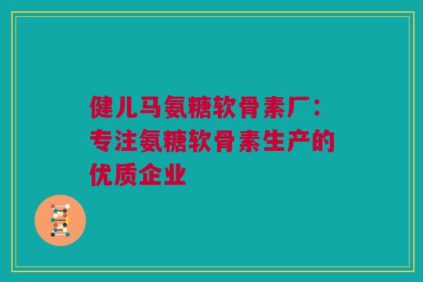健儿马氨糖软骨素厂：专注氨糖软骨素生产的优质企业