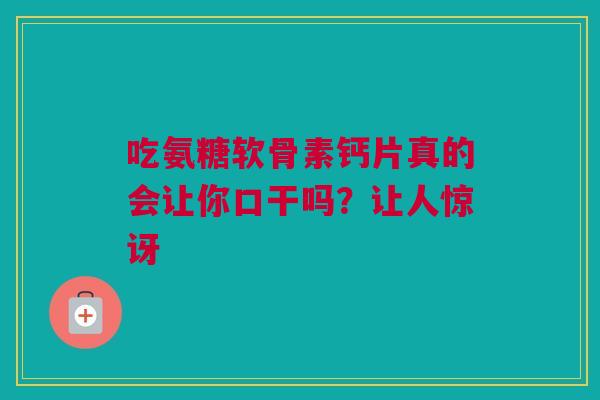 吃氨糖软骨素钙片真的会让你口干吗?让人惊讶 吃氨糖软骨素钙片真的会让你口干吗?让人惊讶