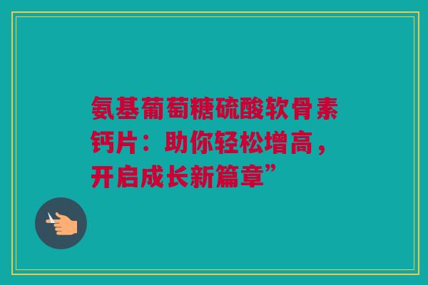 氨基葡萄糖硫酸软骨素钙片：助你轻松增高，开启成长新篇章”