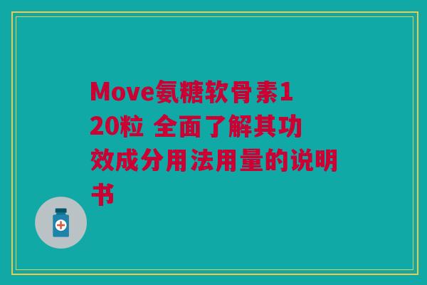 Move氨糖软骨素120粒 全面了解其功效成分用法用量的说明书
