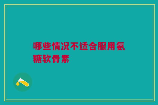 哪些情况不适合服用氨糖软骨素