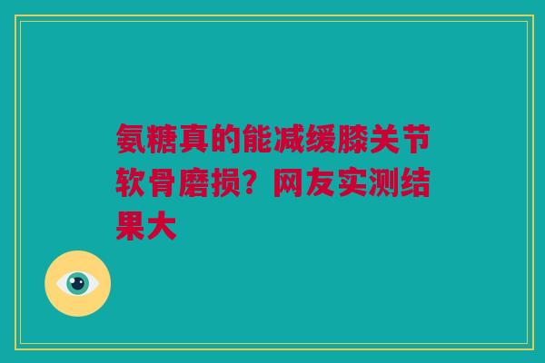 氨糖真的能减缓膝关节软骨磨损？网友实测结果大